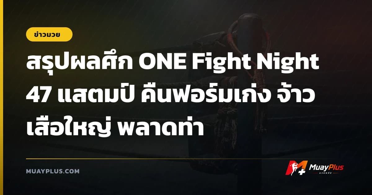 สรุปผลศึก ONE Fight Night 47 แสตมป์ คืนฟอร์มเก่ง จ้าวเสือใหญ่ พลาดท่า