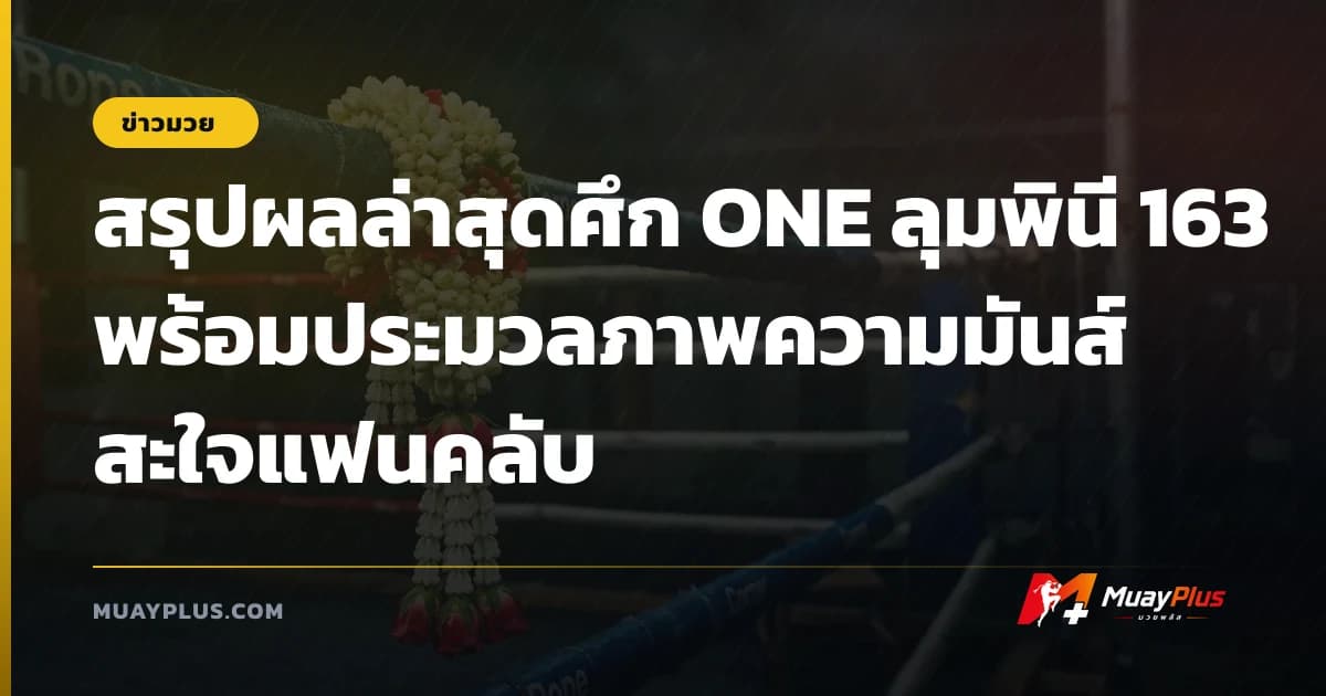 สรุปผลล่าสุดศึก ONE ลุมพินี 163 พร้อมประมวลภาพความมันส์สะใจแฟนคลับ