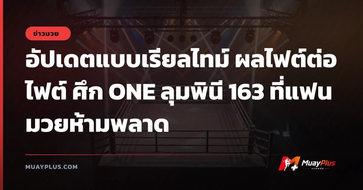อัปเดตแบบเรียลไทม์ ผลไฟต์ต่อไฟต์ ศึก ONE ลุมพินี 163 ที่แฟนมวยห้ามพลาด