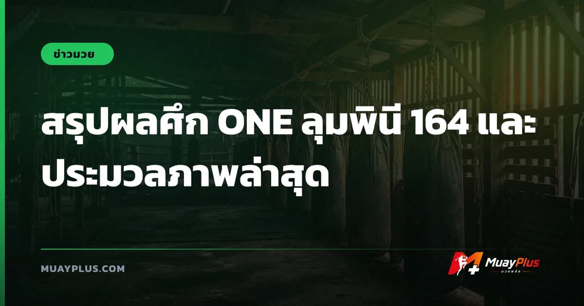 สรุปผลศึก ONE ลุมพินี 164 และประมวลภาพล่าสุด