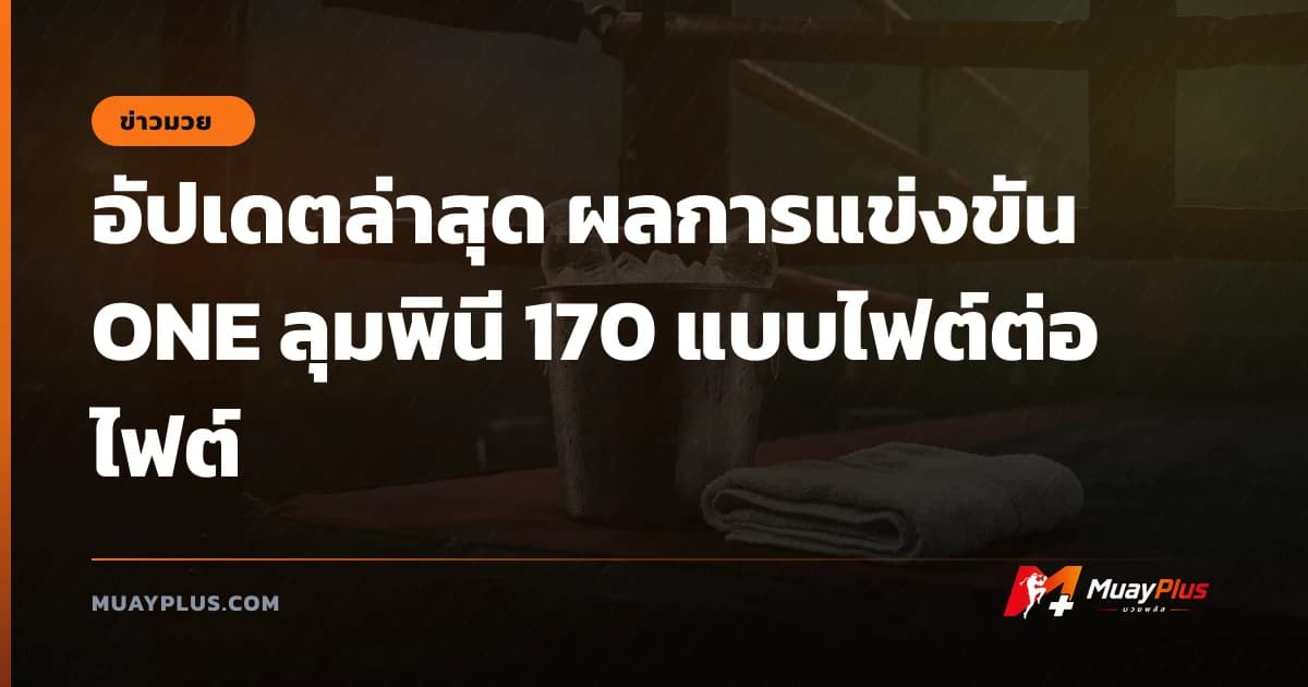 อัปเดตล่าสุด ผลการแข่งขัน ONE ลุมพินี 170 แบบไฟต์ต่อไฟต์