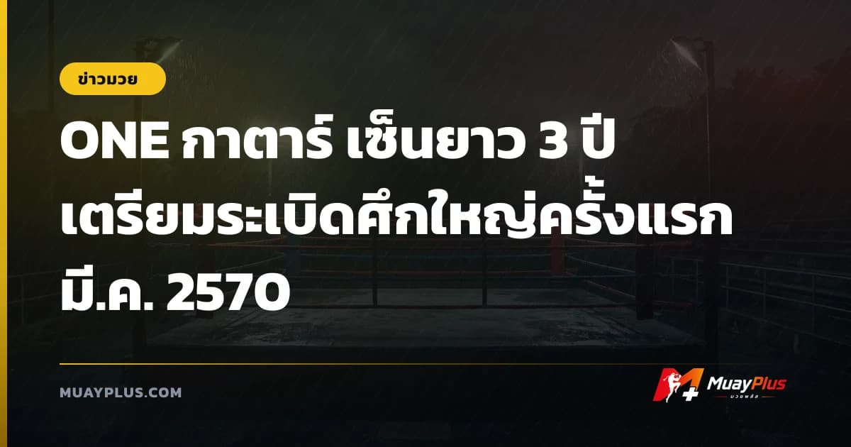 ONE กาตาร์ เซ็นยาว 3 ปี เตรียมระเบิดศึกใหญ่ครั้งแรก มี.ค. 2570