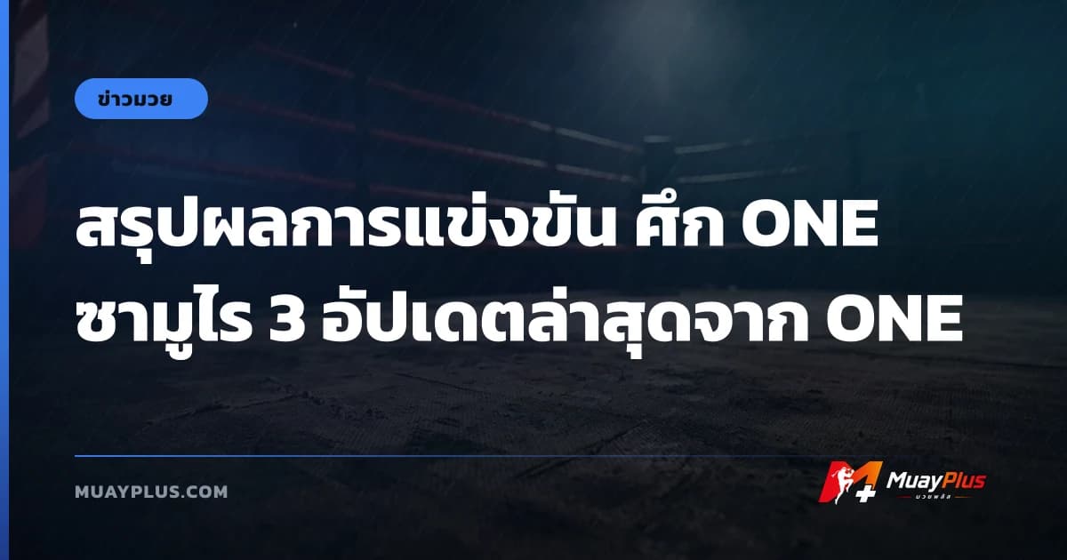 สรุปผลการแข่งขัน ศึก ONE ซามูไร 3 อัปเดตล่าสุดจาก ONE