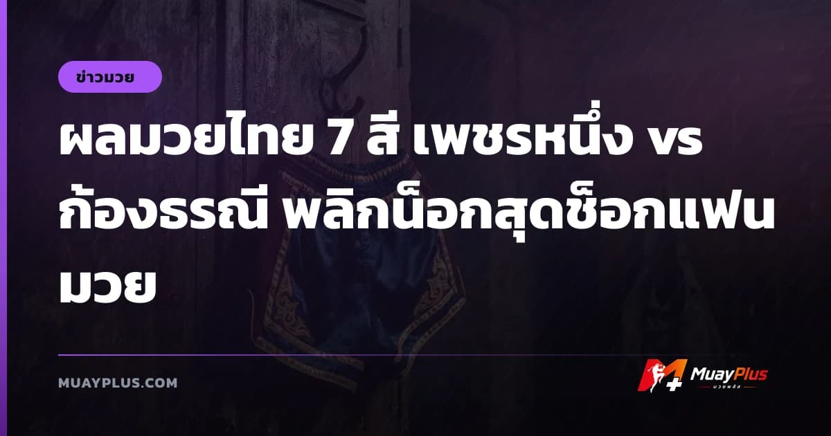 ผลมวยไทย 7 สี เพชรหนึ่ง vs ก้องธรณี พลิกน็อกสุดช็อกแฟนมวย