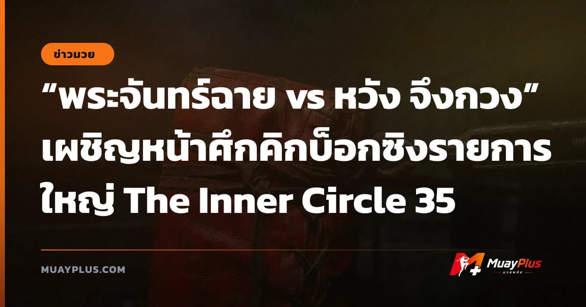 “พระจันทร์ฉาย vs หวัง จึงกวง” เผชิญหน้าศึกคิกบ็อกซิงรายการใหญ่ The Inner Circle 35