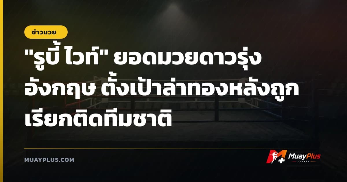 "รูบี้ ไวท์" ยอดมวยดาวรุ่งอังกฤษ ตั้งเป้าล่าทองหลังถูกเรียกติดทีมชาติ