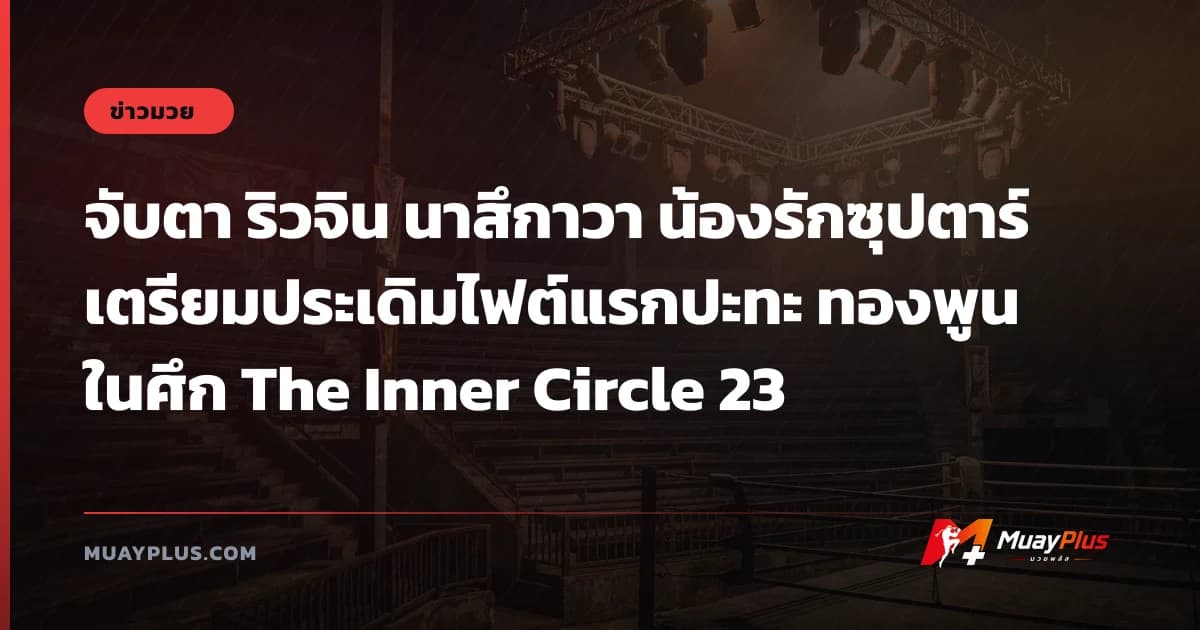 จับตา ริวจิน นาสึกาวา น้องรักซุปตาร์เตรียมประเดิมไฟต์แรกปะทะ ทองพูน ในศึก The Inner Circle 23