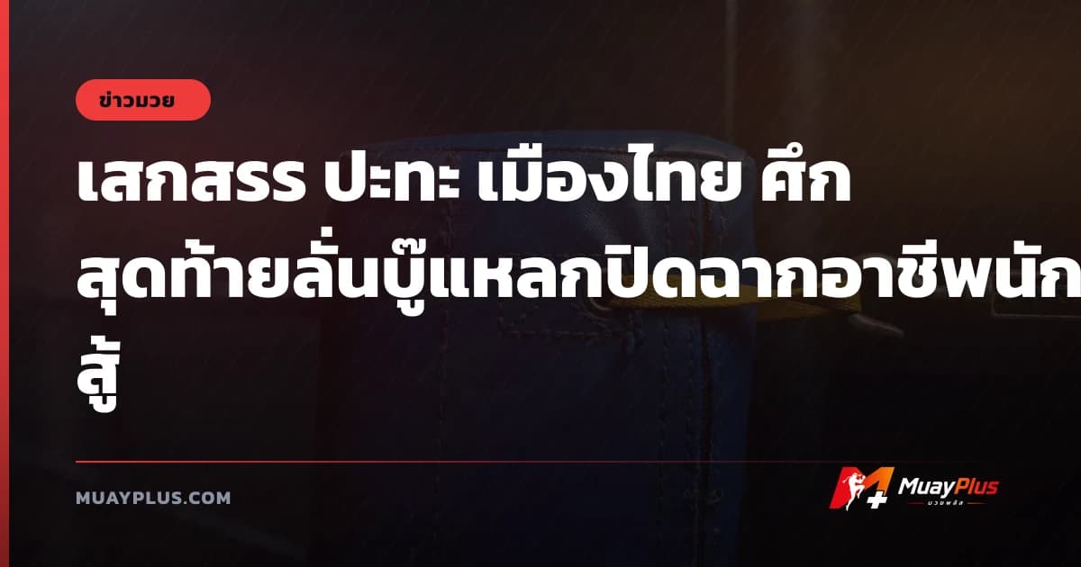 เสกสรร ปะทะ เมืองไทย ศึกสุดท้ายลั่นบู๊แหลกปิดฉากอาชีพนักสู้