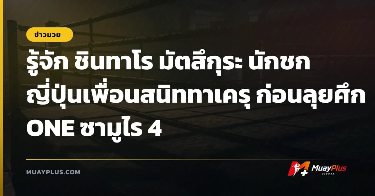 รู้จัก ชินทาโร มัตสึกุระ นักชกญี่ปุ่นเพื่อนสนิททาเครุ ก่อนลุยศึก ONE ซามูไร 4