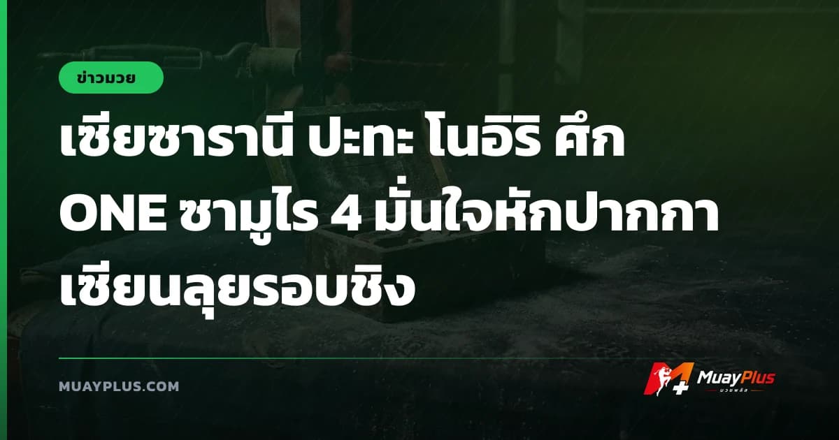 เซียซารานี ปะทะ โนอิริ ศึก ONE ซามูไร 4 มั่นใจหักปากกาเซียนลุยรอบชิง