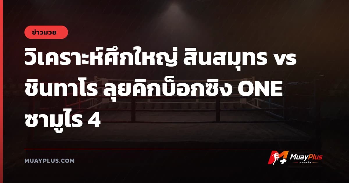 วิเคราะห์ศึกใหญ่ สินสมุทร vs ชินทาโร ลุยคิกบ็อกซิง ONE ซามูไร 4