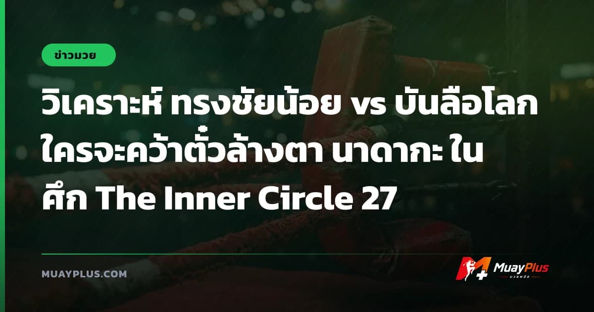 วิเคราะห์ ทรงชัยน้อย vs บันลือโลก ใครจะคว้าตั๋วล้างตา นาดากะ ในศึก The Inner Circle 27