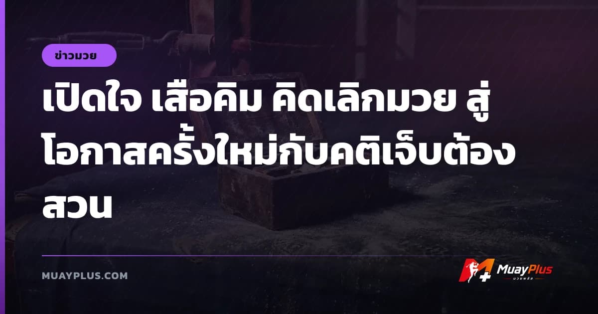 เปิดใจ เสือคิม คิดเลิกมวย สู่โอกาสครั้งใหม่กับคติเจ็บต้องสวน