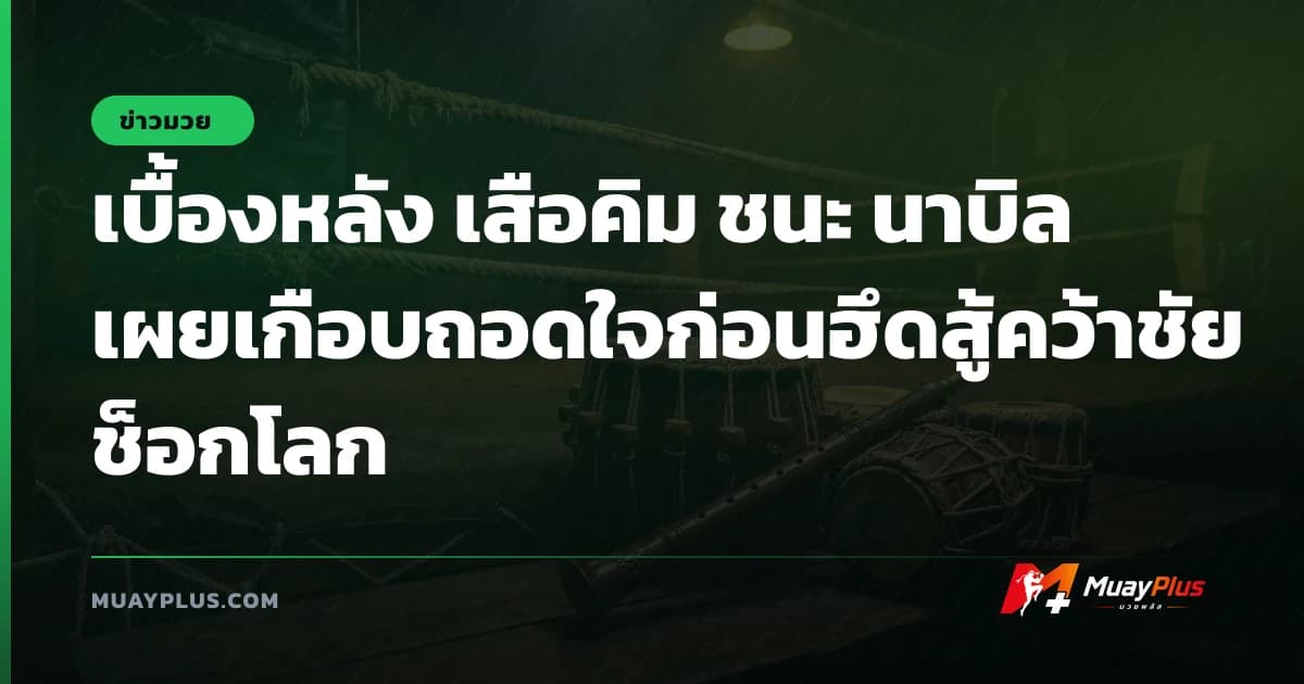 เบื้องหลัง เสือคิม ชนะ นาบิล เผยเกือบถอดใจก่อนฮึดสู้คว้าชัยช็อกโลก