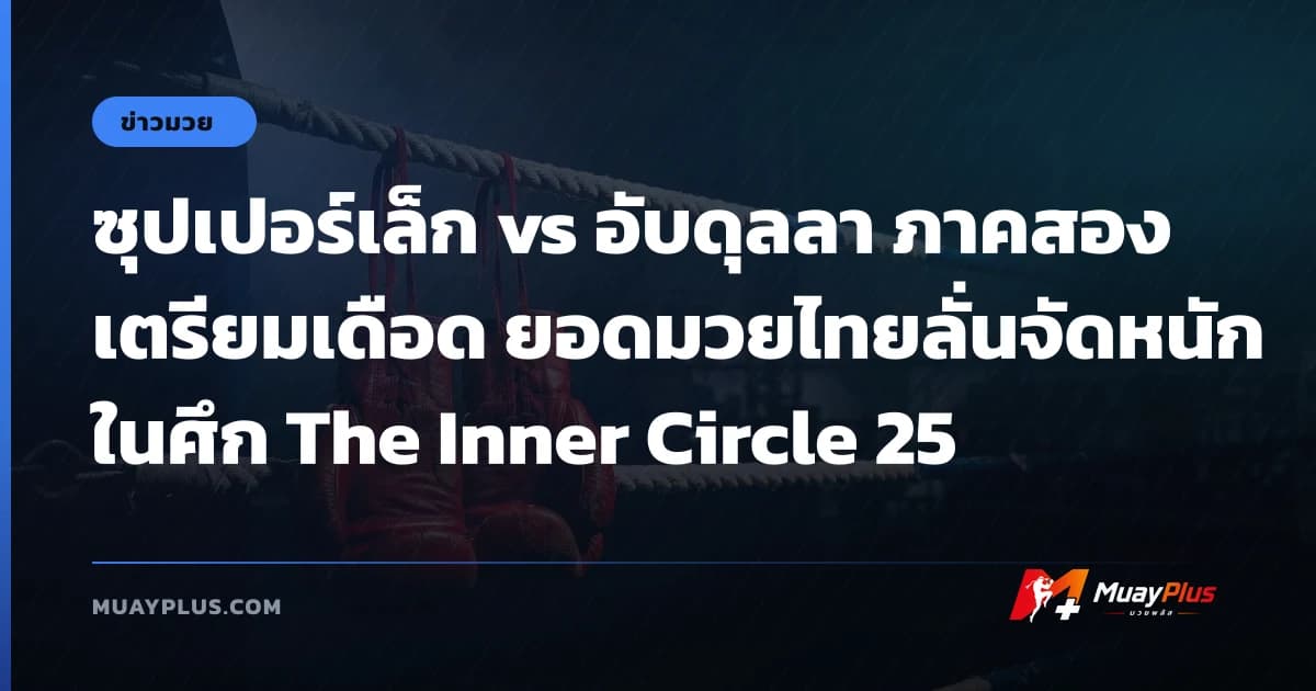 ซุปเปอร์เล็ก vs อับดุลลา ภาคสองเตรียมเดือด ยอดมวยไทยลั่นจัดหนักในศึก The Inner Circle 25