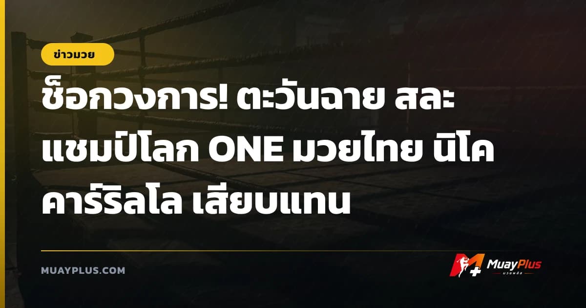 ช็อกวงการ! ตะวันฉาย สละแชมป์โลก ONE มวยไทย นิโค คาร์ริลโล เสียบแทน