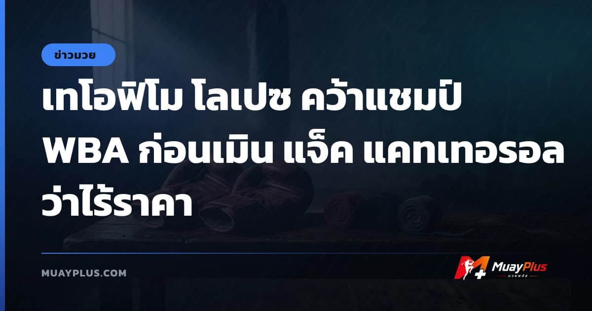 เทโอฟิโม โลเปซ คว้าแชมป์ WBA ก่อนเมิน แจ็ค แคทเทอรอล ว่าไร้ราคา