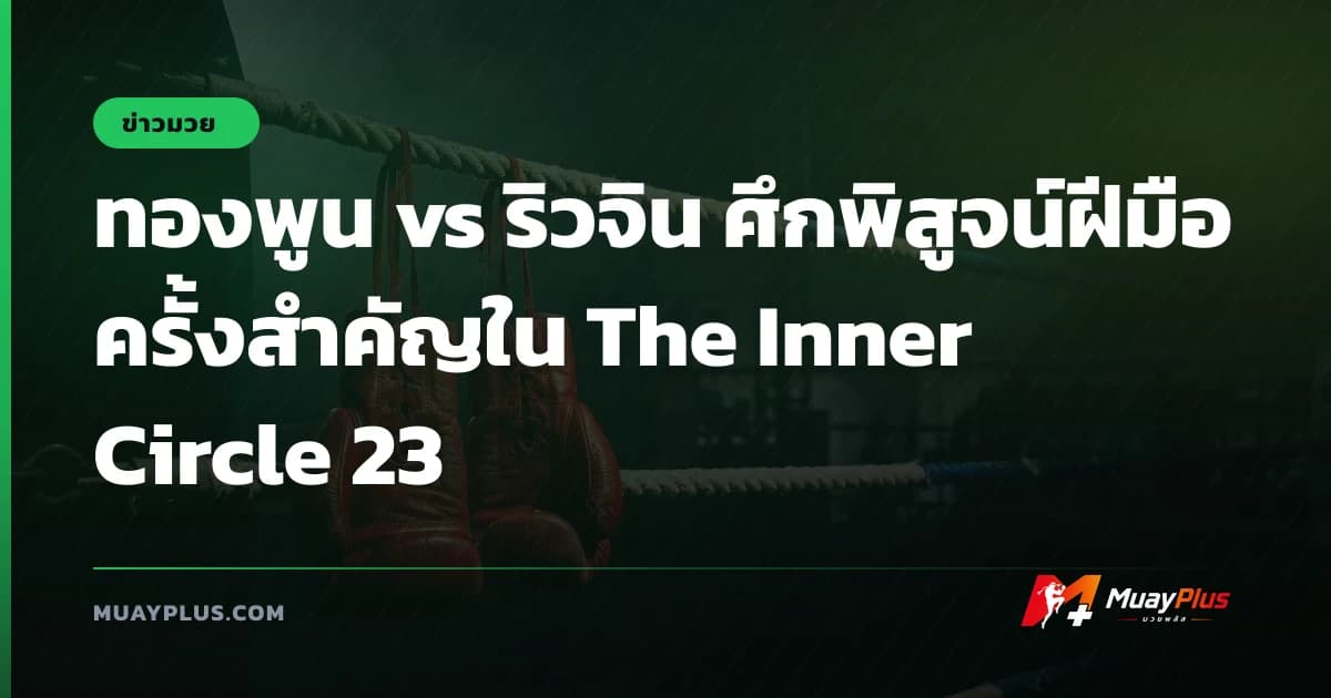 ทองพูน vs ริวจิน ศึกพิสูจน์ฝีมือครั้งสำคัญใน The Inner Circle 23