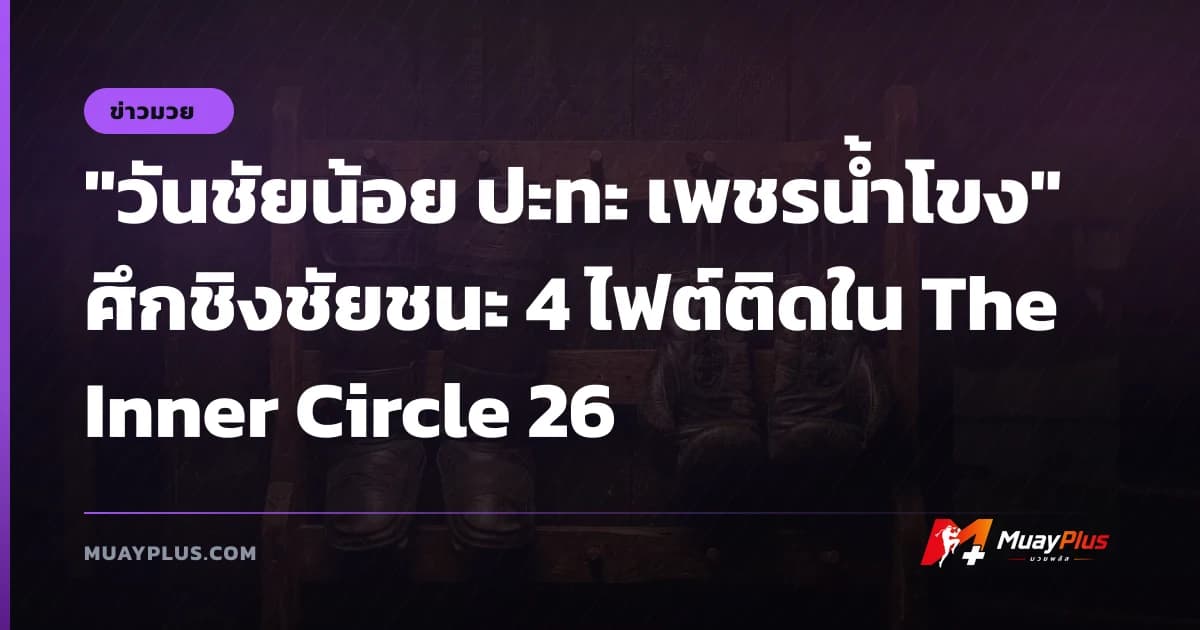 "วันชัยน้อย ปะทะ เพชรน้ำโขง" ศึกชิงชัยชนะ 4 ไฟต์ติดใน The Inner Circle 26