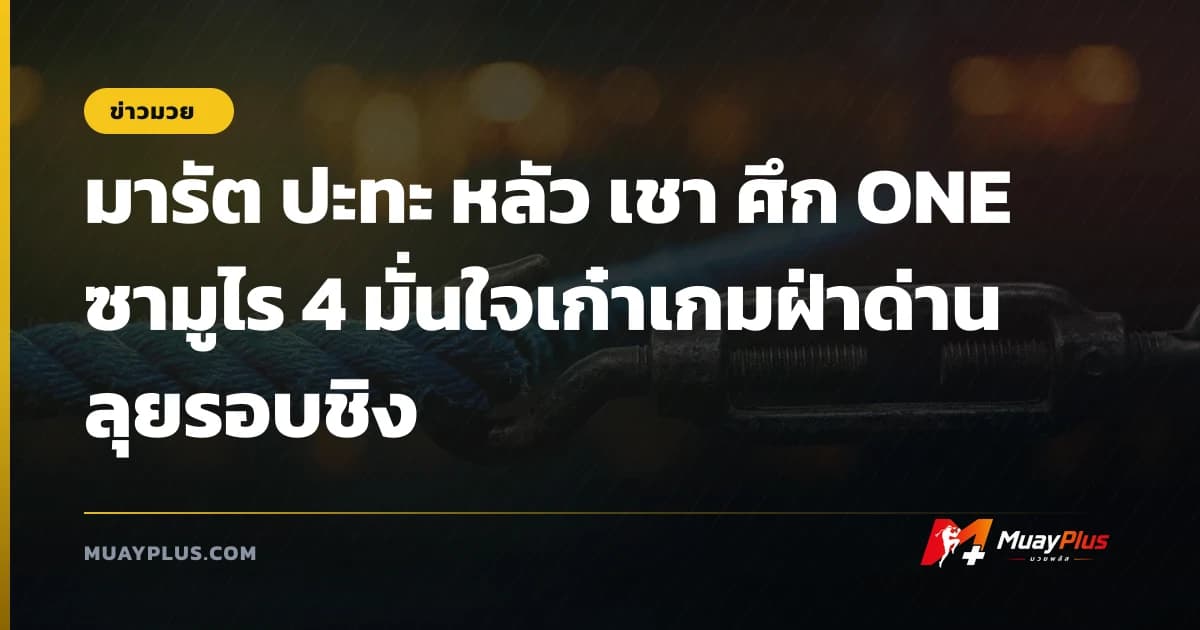 มารัต ปะทะ หลัว เชา ศึก ONE ซามูไร 4 มั่นใจเก๋าเกมฝ่าด่านลุยรอบชิง